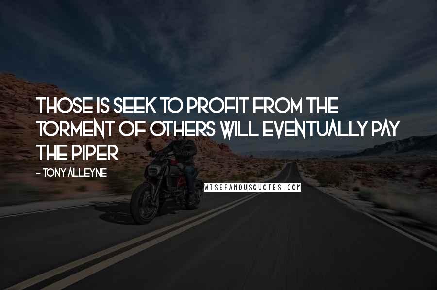 Tony Alleyne Quotes: Those is seek to profit from the torment of others will eventually pay the piper
