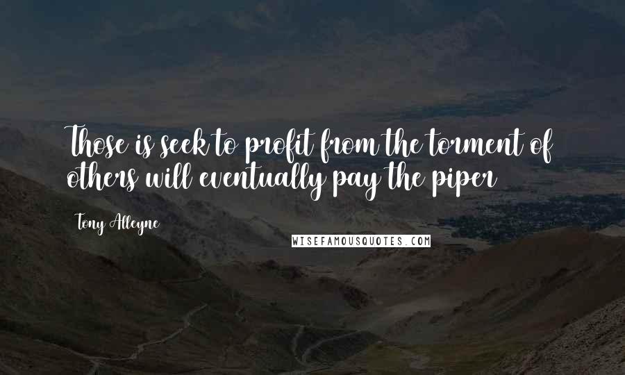 Tony Alleyne Quotes: Those is seek to profit from the torment of others will eventually pay the piper