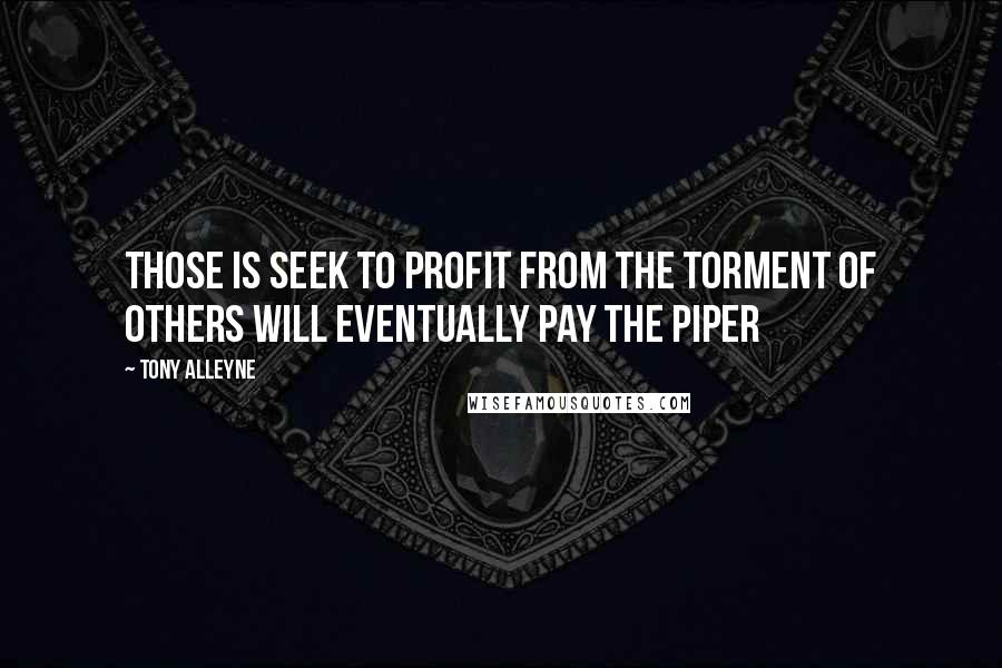 Tony Alleyne Quotes: Those is seek to profit from the torment of others will eventually pay the piper