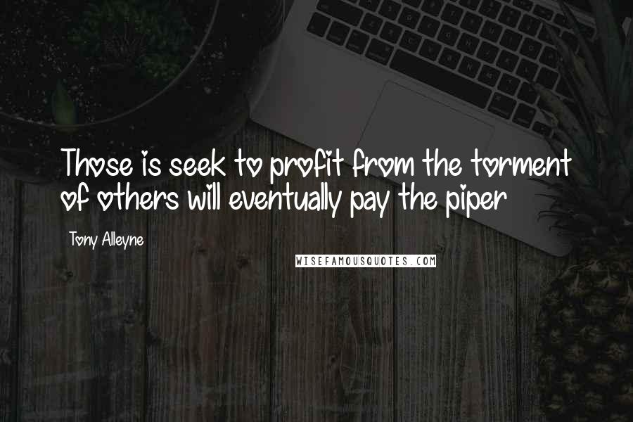 Tony Alleyne Quotes: Those is seek to profit from the torment of others will eventually pay the piper