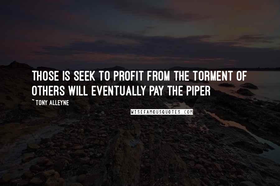 Tony Alleyne Quotes: Those is seek to profit from the torment of others will eventually pay the piper
