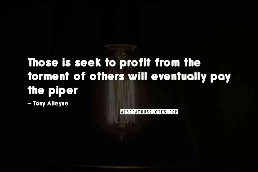 Tony Alleyne Quotes: Those is seek to profit from the torment of others will eventually pay the piper