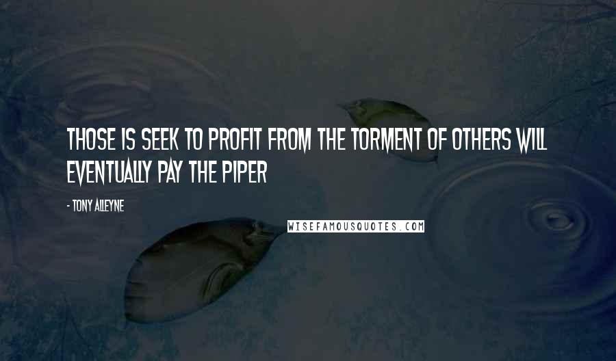 Tony Alleyne Quotes: Those is seek to profit from the torment of others will eventually pay the piper