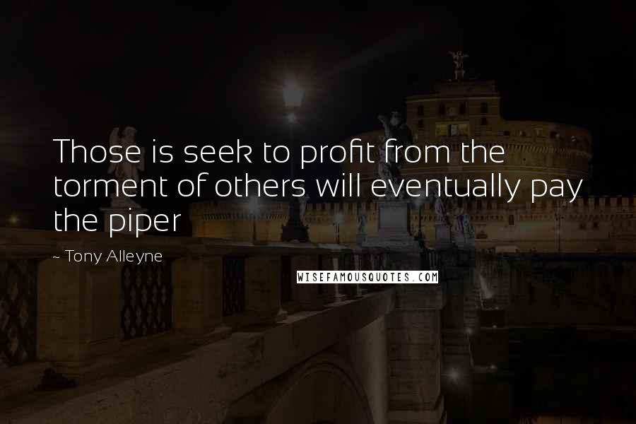 Tony Alleyne Quotes: Those is seek to profit from the torment of others will eventually pay the piper
