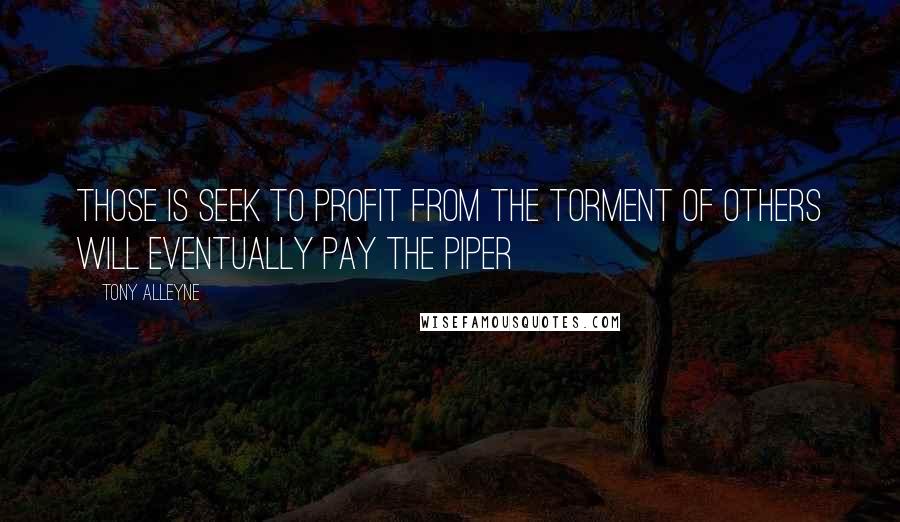 Tony Alleyne Quotes: Those is seek to profit from the torment of others will eventually pay the piper