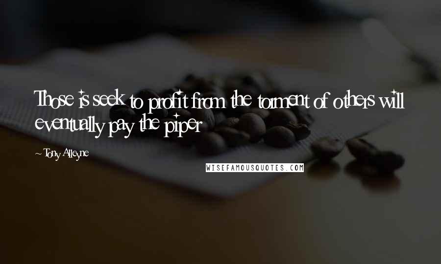 Tony Alleyne Quotes: Those is seek to profit from the torment of others will eventually pay the piper