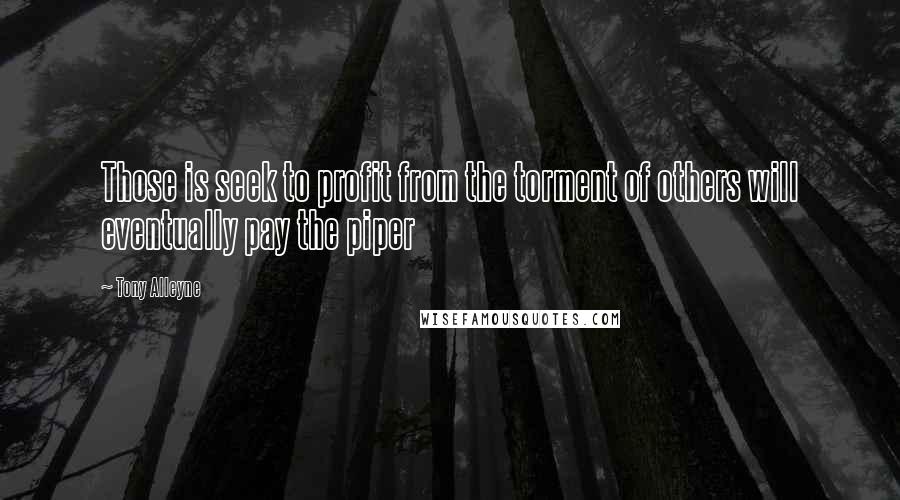 Tony Alleyne Quotes: Those is seek to profit from the torment of others will eventually pay the piper