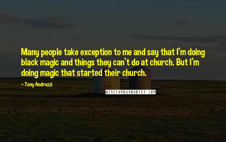 Tony Andruzzi Quotes: Many people take exception to me and say that I'm doing black magic and things they can't do at church. But I'm doing magic that started their church.