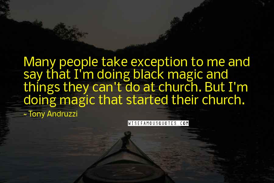 Tony Andruzzi Quotes: Many people take exception to me and say that I'm doing black magic and things they can't do at church. But I'm doing magic that started their church.