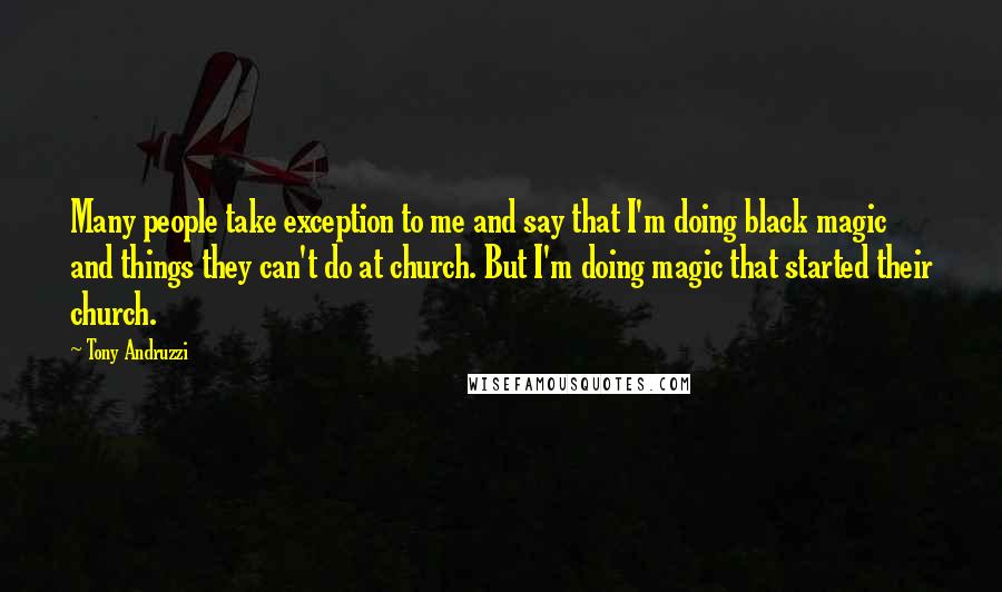 Tony Andruzzi Quotes: Many people take exception to me and say that I'm doing black magic and things they can't do at church. But I'm doing magic that started their church.