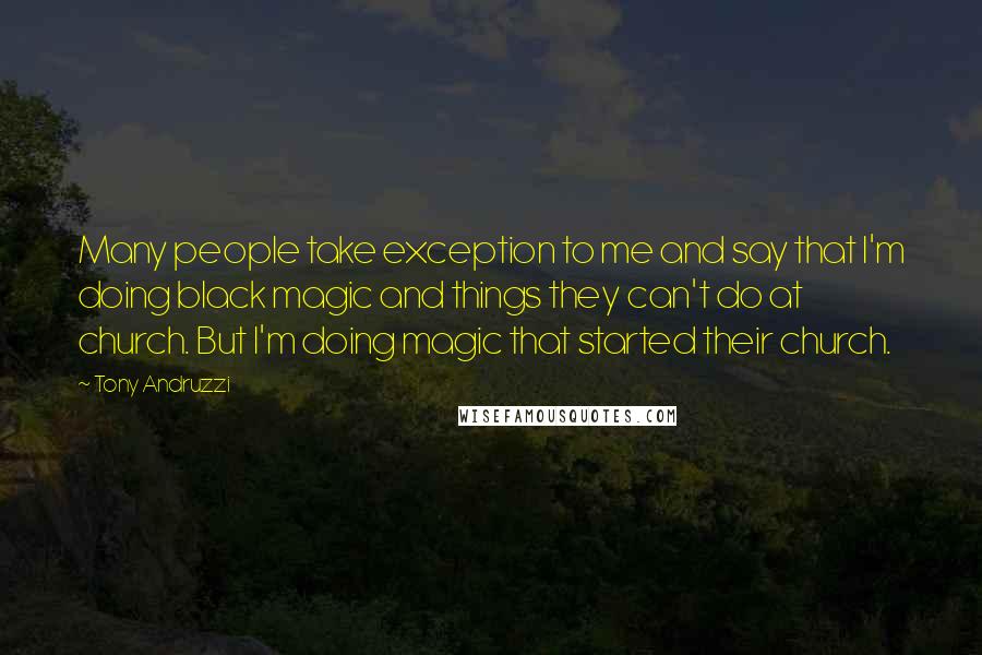 Tony Andruzzi Quotes: Many people take exception to me and say that I'm doing black magic and things they can't do at church. But I'm doing magic that started their church.