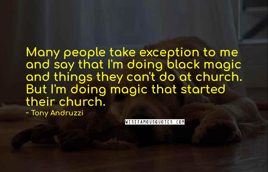 Tony Andruzzi Quotes: Many people take exception to me and say that I'm doing black magic and things they can't do at church. But I'm doing magic that started their church.