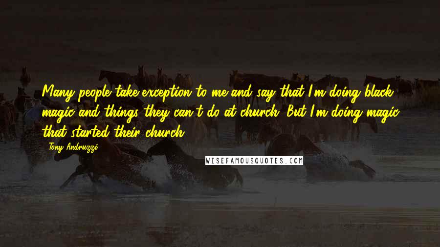 Tony Andruzzi Quotes: Many people take exception to me and say that I'm doing black magic and things they can't do at church. But I'm doing magic that started their church.