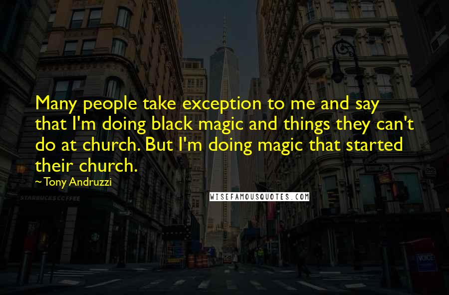 Tony Andruzzi Quotes: Many people take exception to me and say that I'm doing black magic and things they can't do at church. But I'm doing magic that started their church.