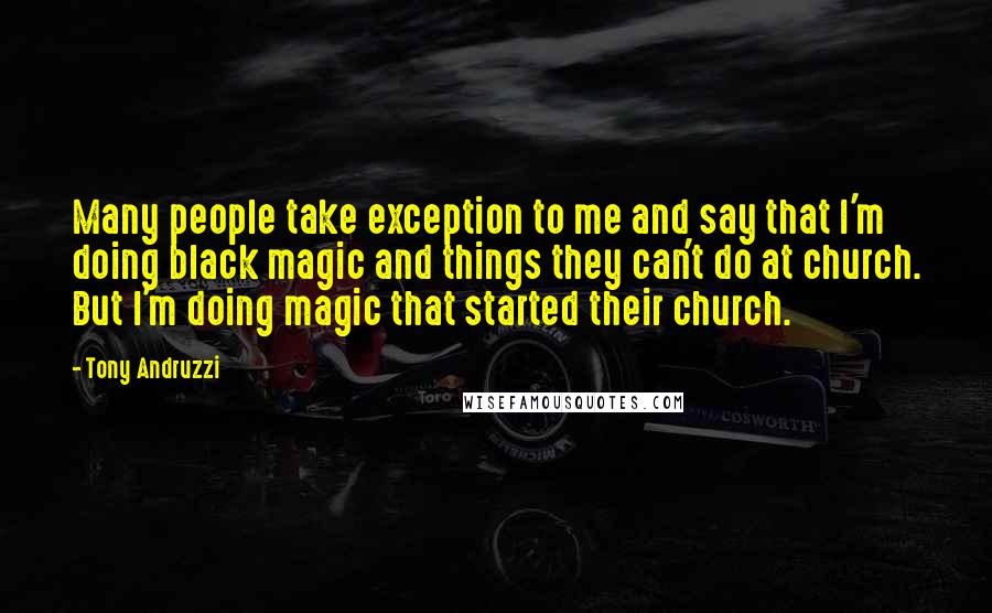 Tony Andruzzi Quotes: Many people take exception to me and say that I'm doing black magic and things they can't do at church. But I'm doing magic that started their church.