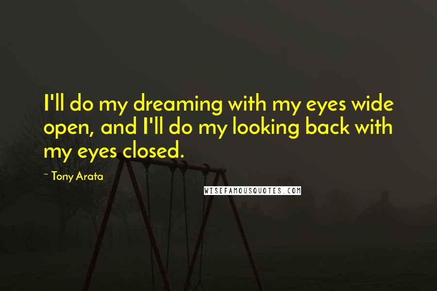 Tony Arata Quotes: I'll do my dreaming with my eyes wide open, and I'll do my looking back with my eyes closed.