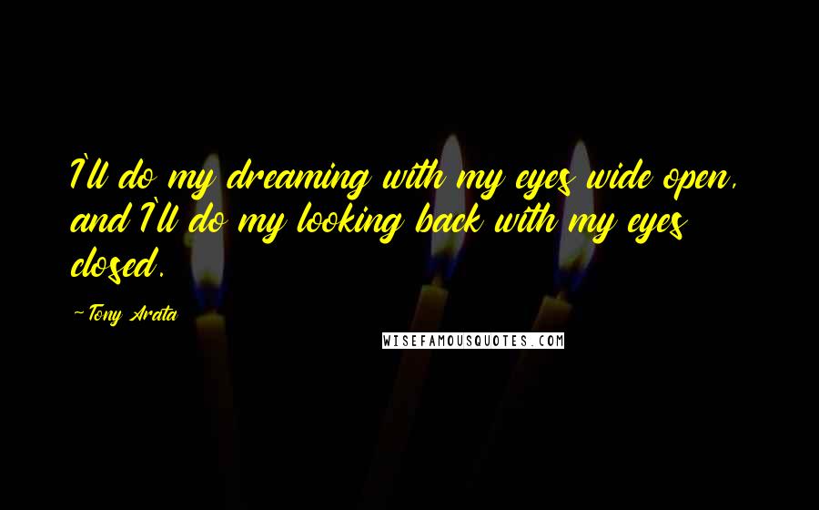 Tony Arata Quotes: I'll do my dreaming with my eyes wide open, and I'll do my looking back with my eyes closed.