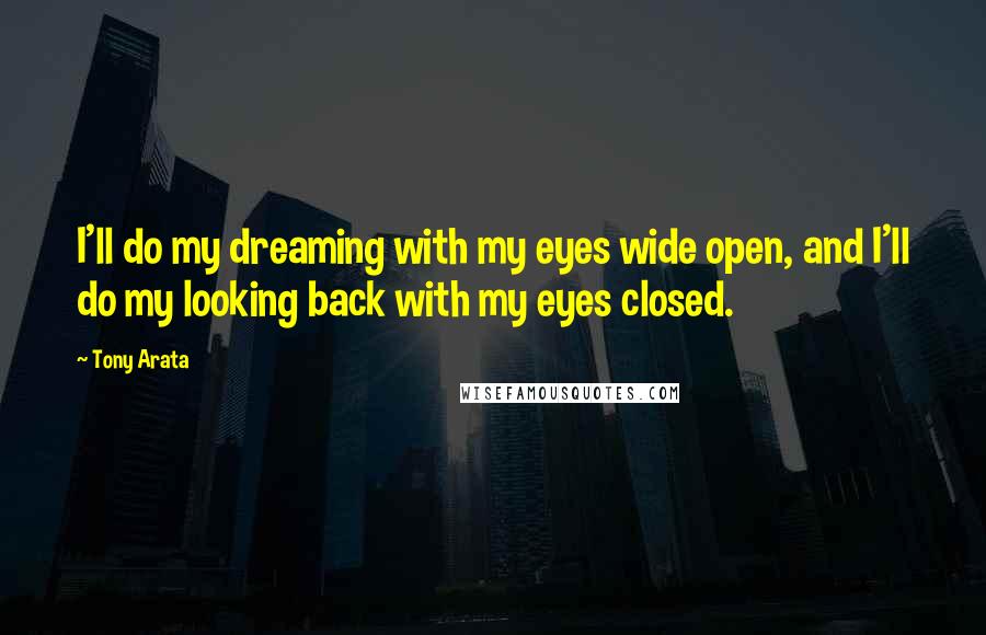 Tony Arata Quotes: I'll do my dreaming with my eyes wide open, and I'll do my looking back with my eyes closed.