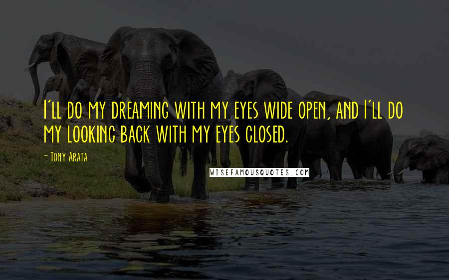 Tony Arata Quotes: I'll do my dreaming with my eyes wide open, and I'll do my looking back with my eyes closed.