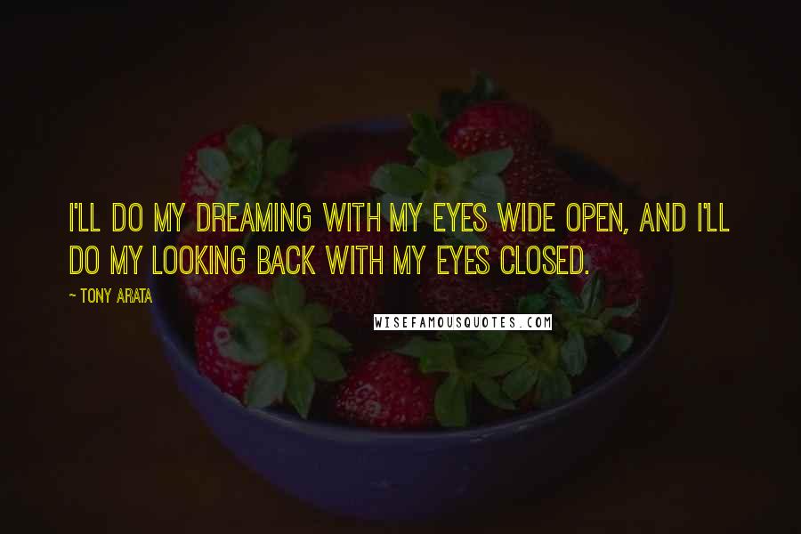 Tony Arata Quotes: I'll do my dreaming with my eyes wide open, and I'll do my looking back with my eyes closed.