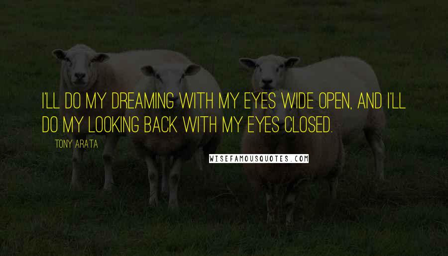 Tony Arata Quotes: I'll do my dreaming with my eyes wide open, and I'll do my looking back with my eyes closed.