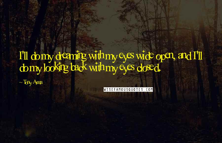 Tony Arata Quotes: I'll do my dreaming with my eyes wide open, and I'll do my looking back with my eyes closed.