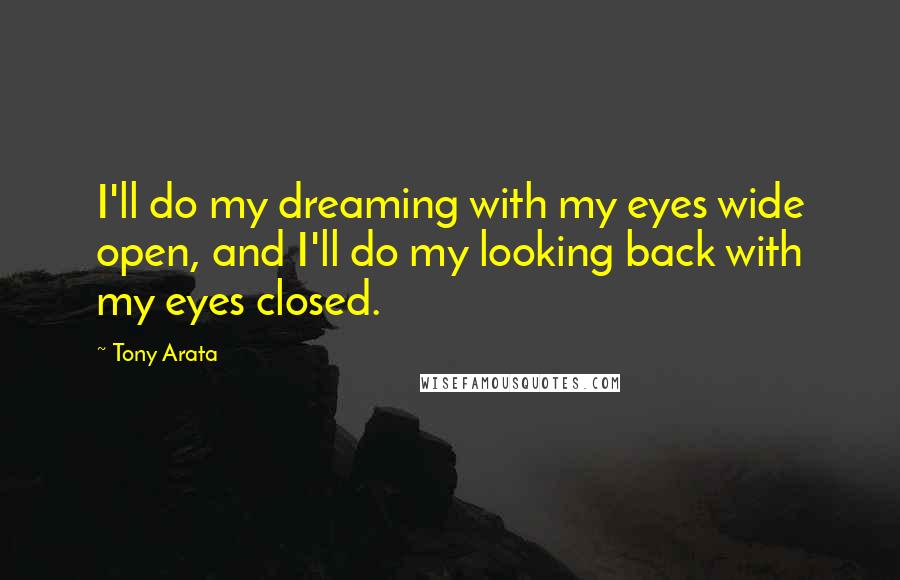 Tony Arata Quotes: I'll do my dreaming with my eyes wide open, and I'll do my looking back with my eyes closed.