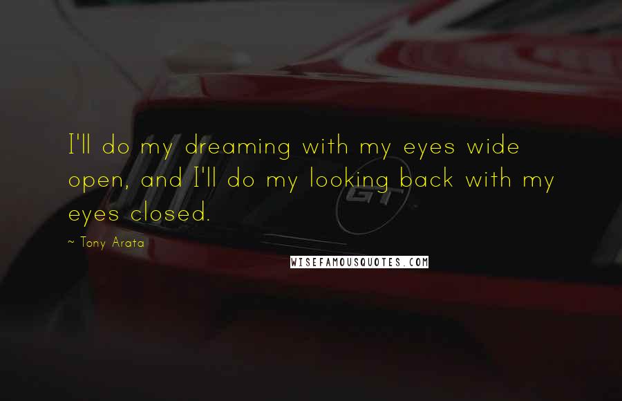 Tony Arata Quotes: I'll do my dreaming with my eyes wide open, and I'll do my looking back with my eyes closed.
