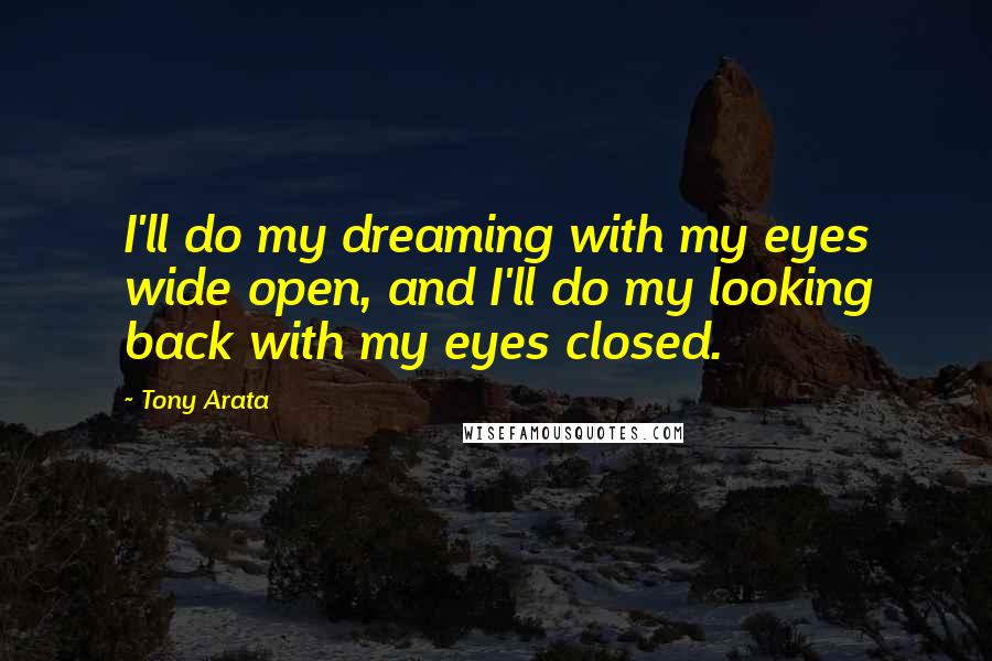 Tony Arata Quotes: I'll do my dreaming with my eyes wide open, and I'll do my looking back with my eyes closed.