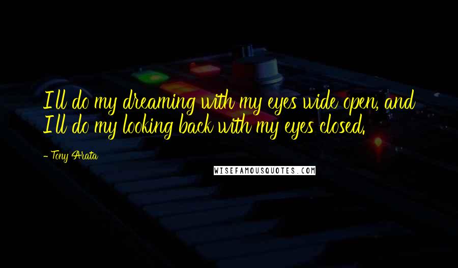 Tony Arata Quotes: I'll do my dreaming with my eyes wide open, and I'll do my looking back with my eyes closed.