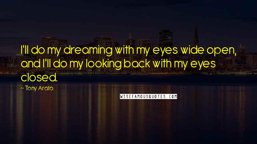 Tony Arata Quotes: I'll do my dreaming with my eyes wide open, and I'll do my looking back with my eyes closed.