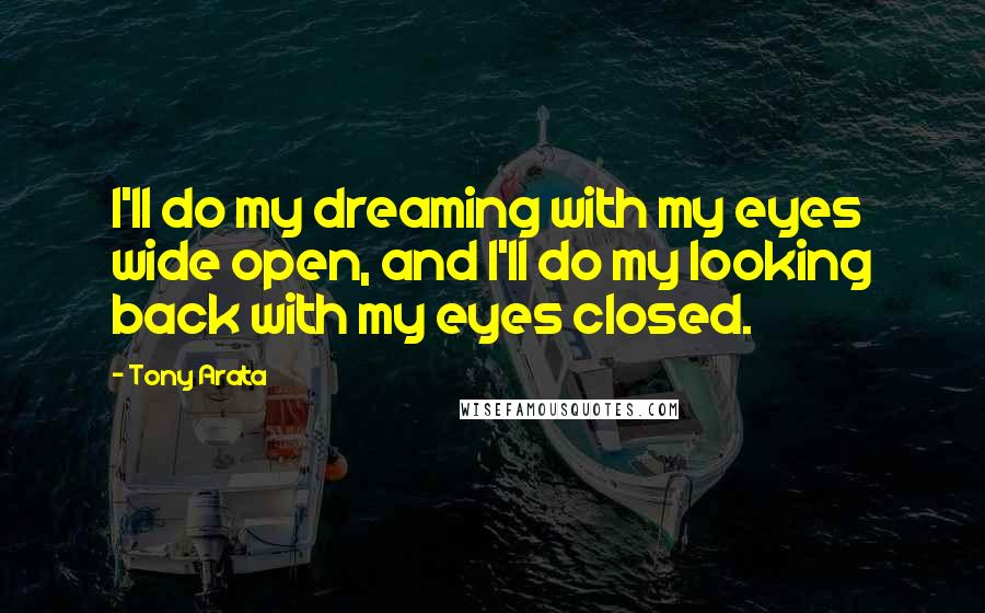 Tony Arata Quotes: I'll do my dreaming with my eyes wide open, and I'll do my looking back with my eyes closed.