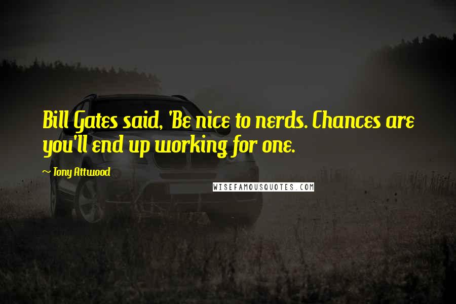 Tony Attwood Quotes: Bill Gates said, 'Be nice to nerds. Chances are you'll end up working for one.