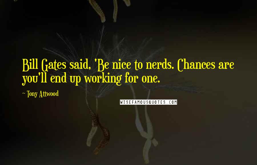 Tony Attwood Quotes: Bill Gates said, 'Be nice to nerds. Chances are you'll end up working for one.