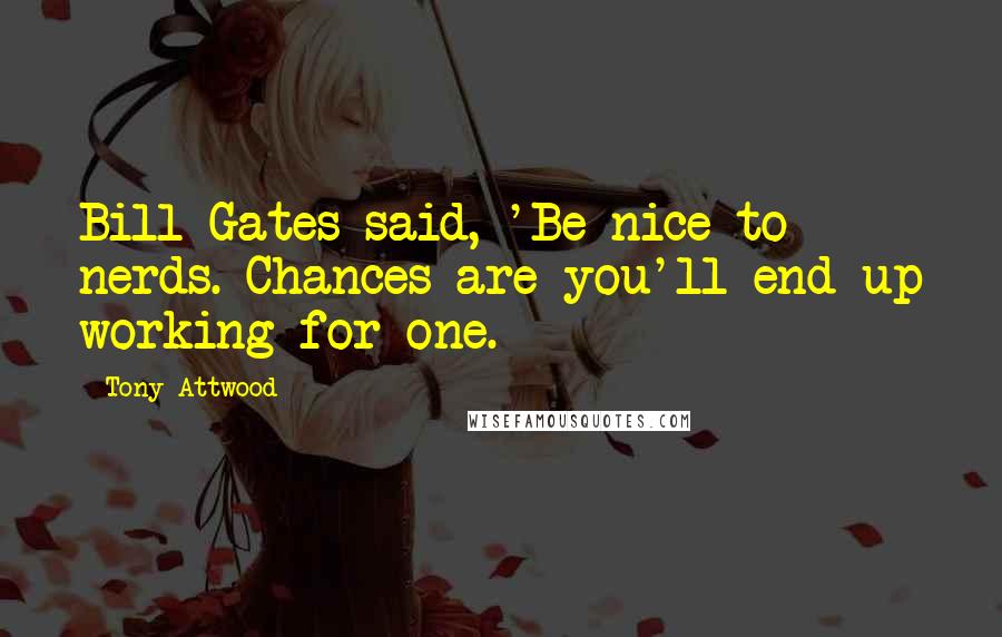 Tony Attwood Quotes: Bill Gates said, 'Be nice to nerds. Chances are you'll end up working for one.