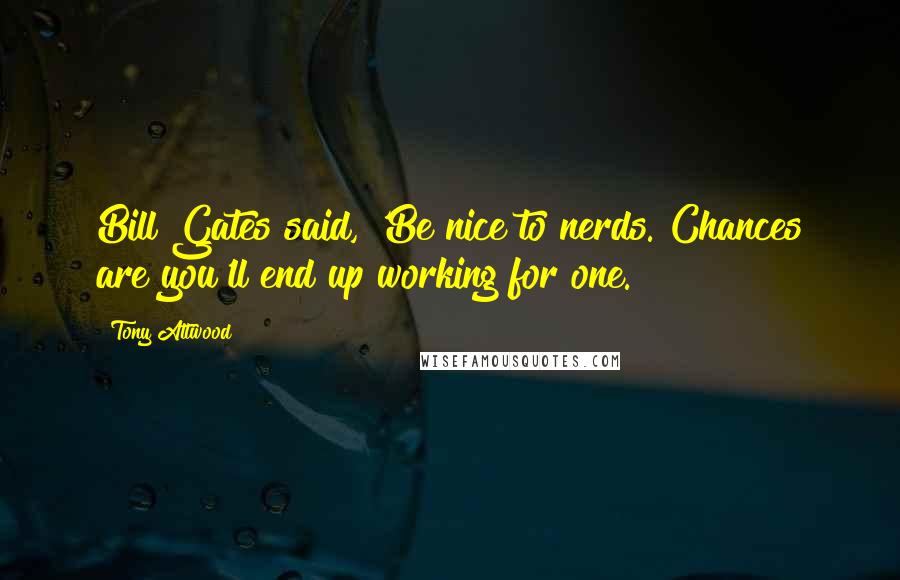 Tony Attwood Quotes: Bill Gates said, 'Be nice to nerds. Chances are you'll end up working for one.