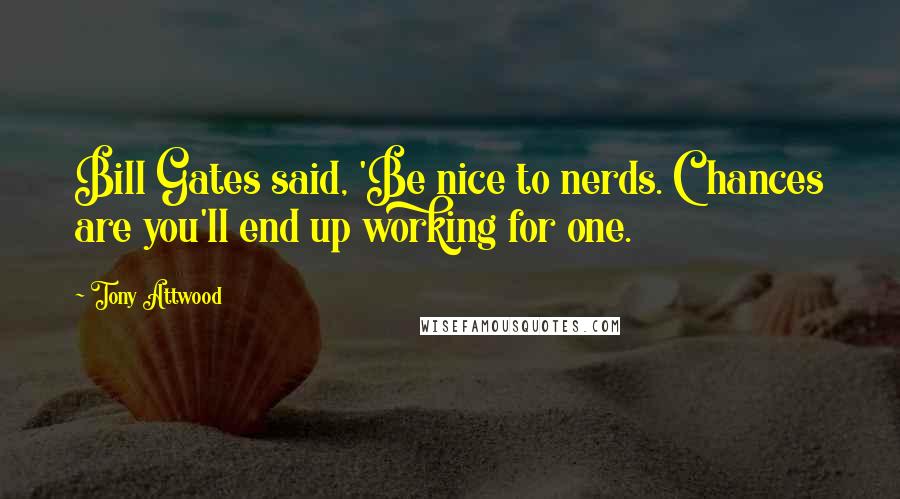 Tony Attwood Quotes: Bill Gates said, 'Be nice to nerds. Chances are you'll end up working for one.