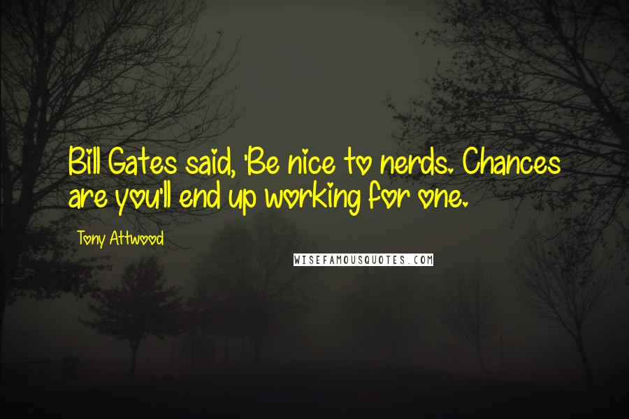 Tony Attwood Quotes: Bill Gates said, 'Be nice to nerds. Chances are you'll end up working for one.