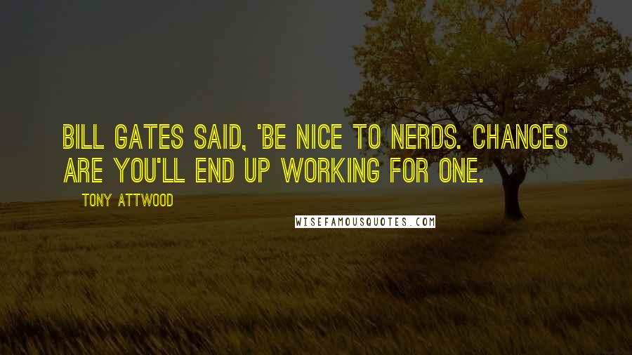 Tony Attwood Quotes: Bill Gates said, 'Be nice to nerds. Chances are you'll end up working for one.