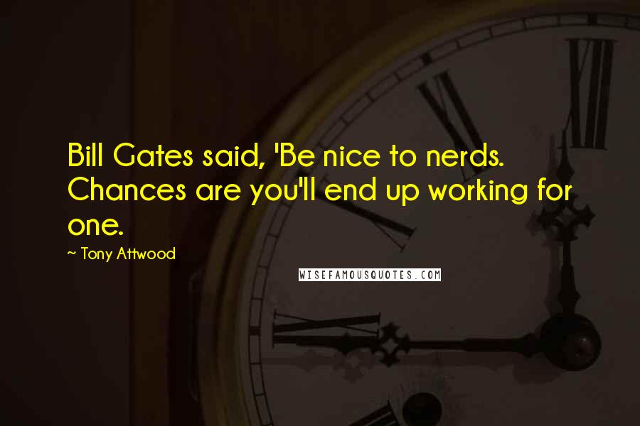 Tony Attwood Quotes: Bill Gates said, 'Be nice to nerds. Chances are you'll end up working for one.