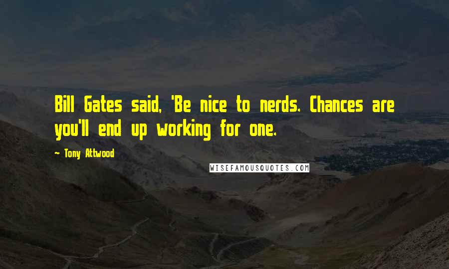 Tony Attwood Quotes: Bill Gates said, 'Be nice to nerds. Chances are you'll end up working for one.