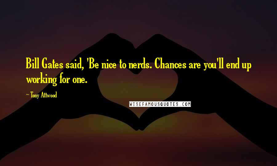 Tony Attwood Quotes: Bill Gates said, 'Be nice to nerds. Chances are you'll end up working for one.