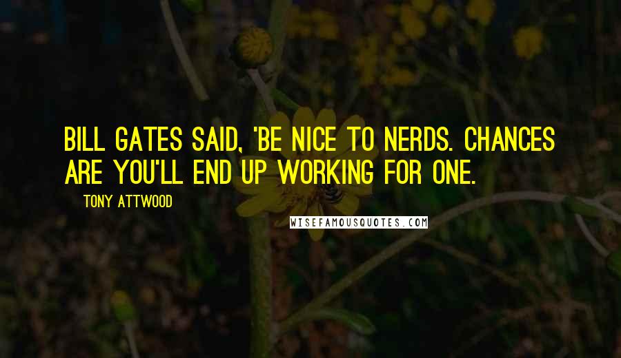 Tony Attwood Quotes: Bill Gates said, 'Be nice to nerds. Chances are you'll end up working for one.