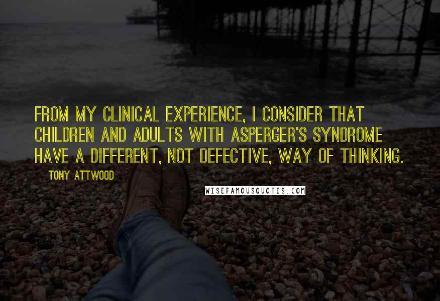 Tony Attwood Quotes: From my clinical experience, I consider that children and adults with Asperger's Syndrome have a different, not defective, way of thinking.