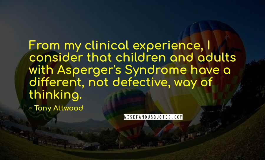 Tony Attwood Quotes: From my clinical experience, I consider that children and adults with Asperger's Syndrome have a different, not defective, way of thinking.