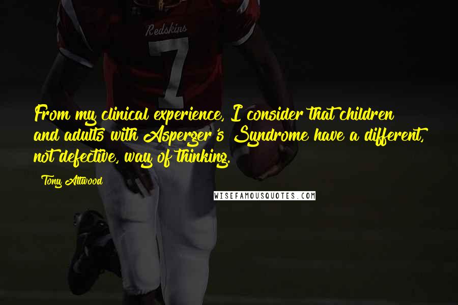 Tony Attwood Quotes: From my clinical experience, I consider that children and adults with Asperger's Syndrome have a different, not defective, way of thinking.