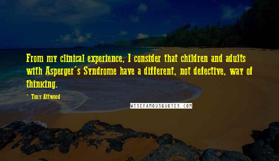 Tony Attwood Quotes: From my clinical experience, I consider that children and adults with Asperger's Syndrome have a different, not defective, way of thinking.