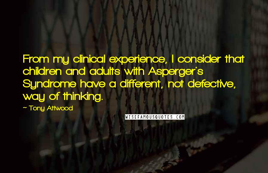 Tony Attwood Quotes: From my clinical experience, I consider that children and adults with Asperger's Syndrome have a different, not defective, way of thinking.