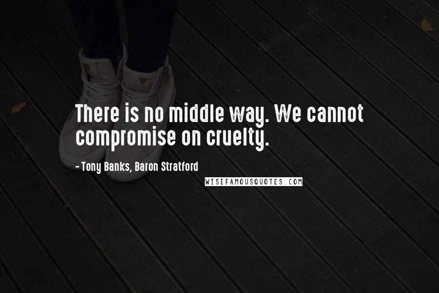 Tony Banks, Baron Stratford Quotes: There is no middle way. We cannot compromise on cruelty.