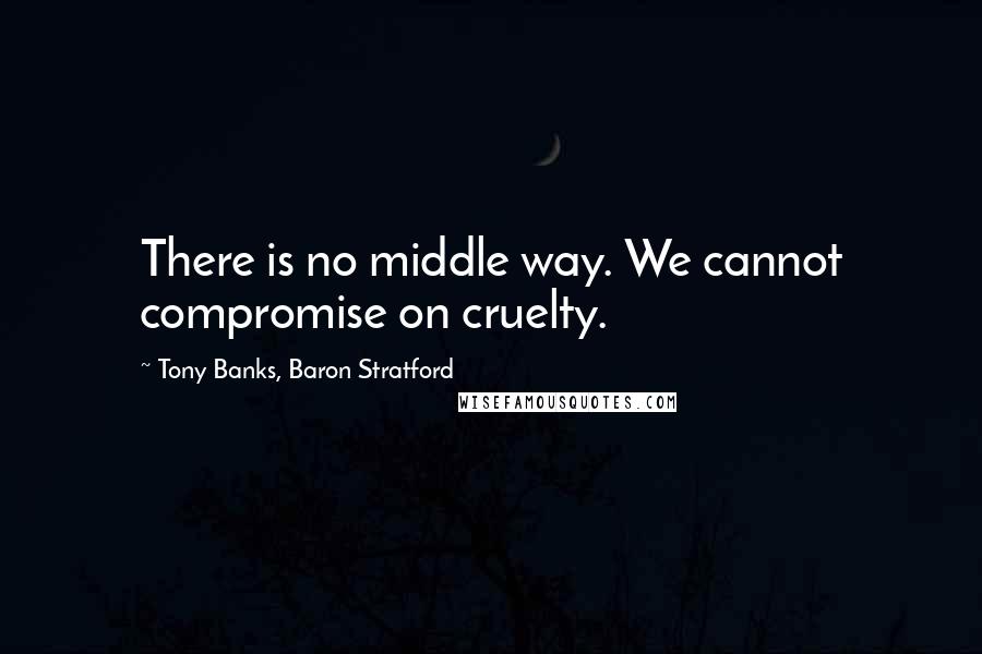 Tony Banks, Baron Stratford Quotes: There is no middle way. We cannot compromise on cruelty.